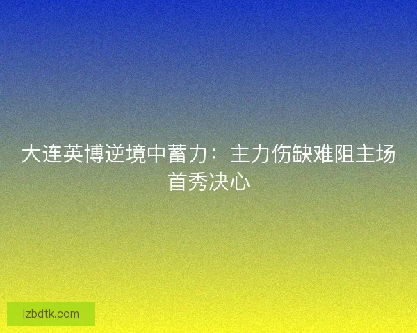 大连英博逆境中蓄力：主力伤缺难阻主场首秀决心