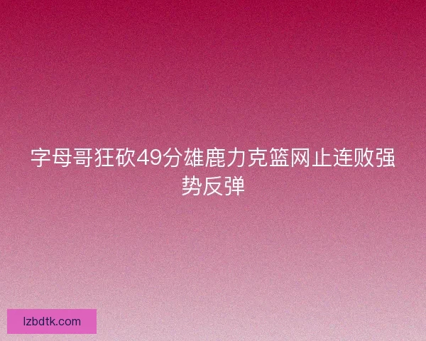 字母哥狂砍49分雄鹿力克篮网止连败强势反弹