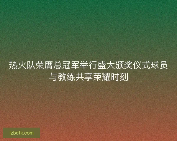 热火队荣膺总冠军举行盛大颁奖仪式球员与教练共享荣耀时刻