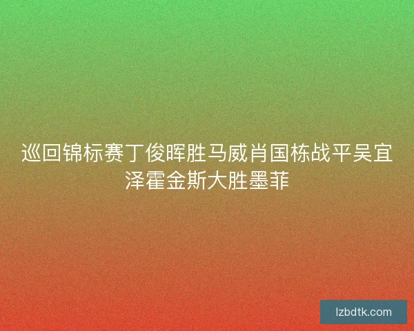 巡回锦标赛丁俊晖胜马威肖国栋战平吴宜泽霍金斯大胜墨菲