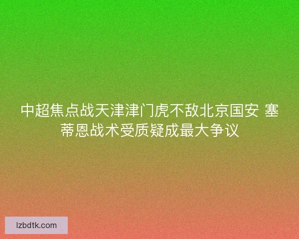 中超焦点战天津津门虎不敌北京国安 塞蒂恩战术受质疑成最大争议