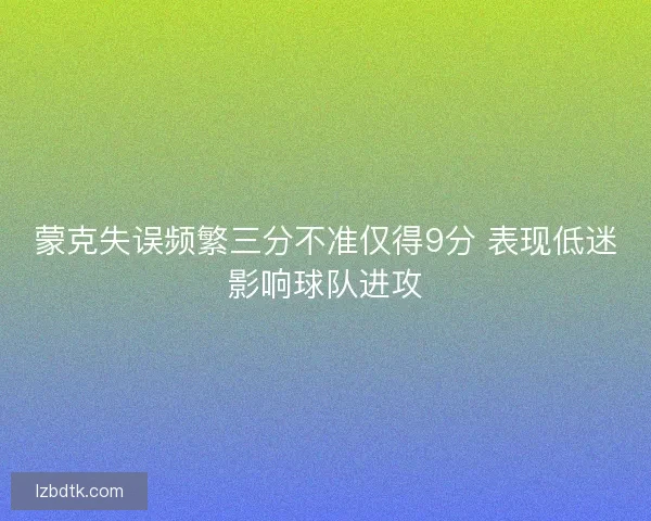 蒙克失误频繁三分不准仅得9分 表现低迷影响球队进攻 蒙克失误频繁三分不准仅得9分 表现低迷影响球队进攻