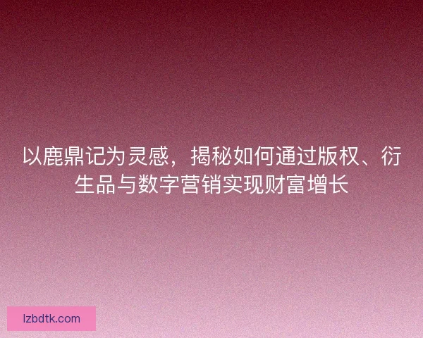 以鹿鼎记为灵感,揭秘如何通过版权、衍生品与数字营销实现财富增长 以鹿鼎记为灵感,揭秘如何通过版权、衍生品与数字营销实现财富增长