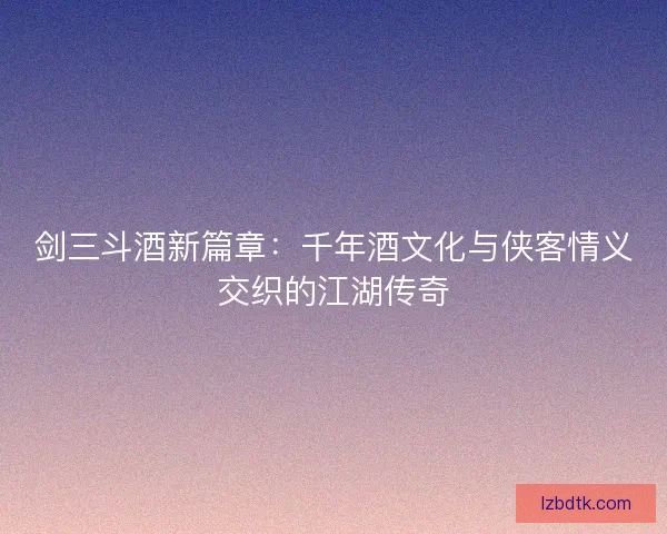 剑三斗酒新篇章:千年酒文化与侠客情义交织的江湖传奇 剑三斗酒新篇章:千年酒文化与侠客情义交织的江湖传奇