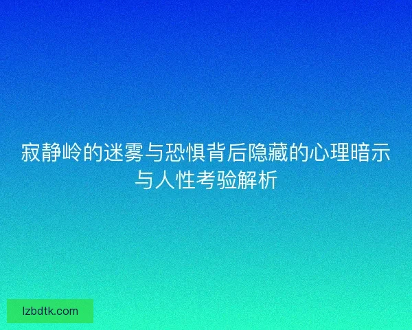寂静岭的迷雾与恐惧背后隐藏的心理暗示与人性考验解析