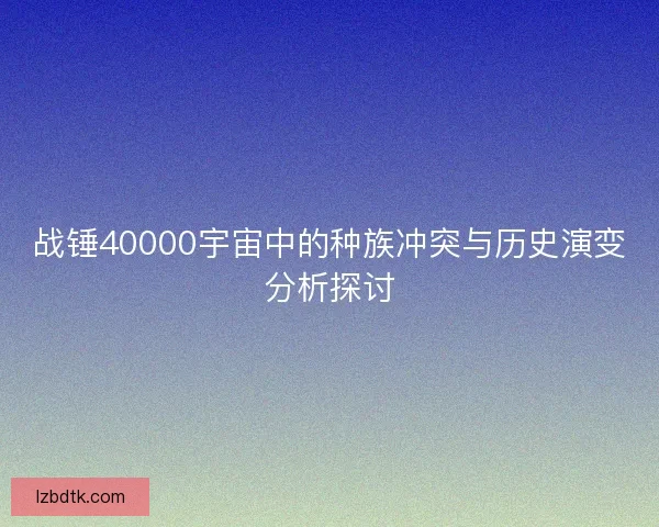 战锤40000宇宙中的种族冲突与历史演变分析探讨