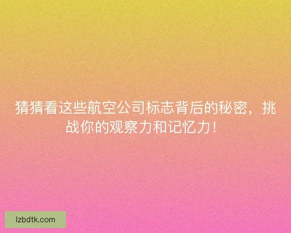 猜猜看这些航空公司标志背后的秘密，挑战你的观察力和记忆力！