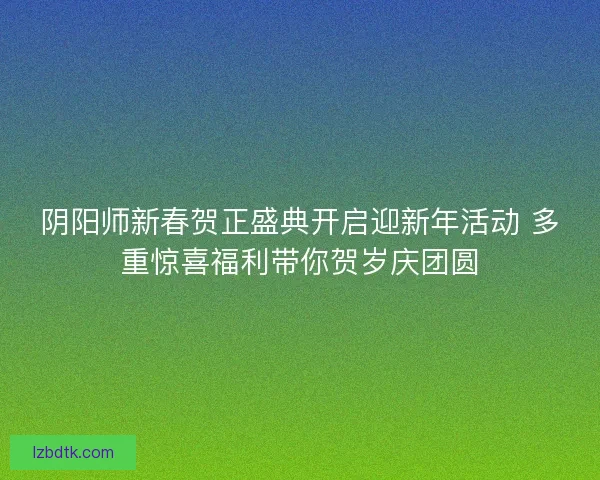 阴阳师新春贺正盛典开启迎新年活动 多重惊喜福利带你贺岁庆团圆