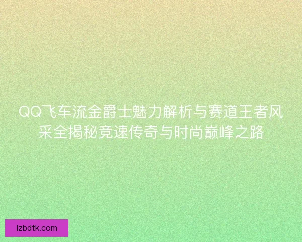 QQ飞车流金爵士魅力解析与赛道王者风采全揭秘竞速传奇与时尚巅峰之路