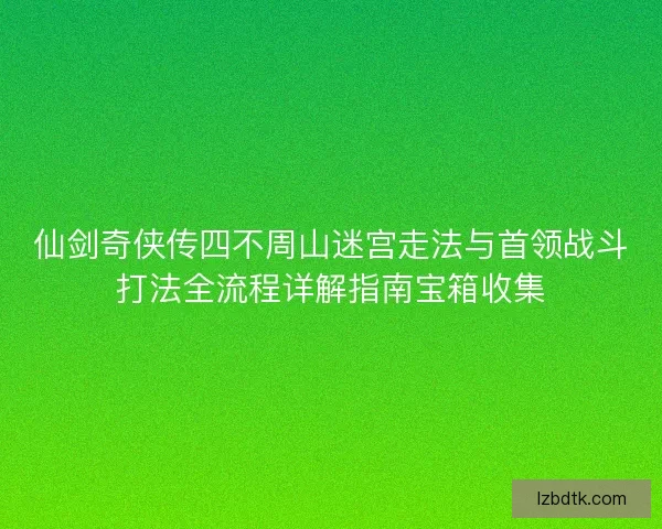 仙剑奇侠传四不周山迷宫走法与首领战斗打法全流程详解指南宝箱收集