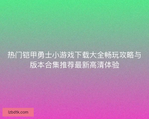 热门铠甲勇士小游戏下载大全畅玩攻略与版本合集推荐最新高清体验 热门铠甲勇士小游戏下载大全畅玩攻略与版本合集推荐最新高清体验