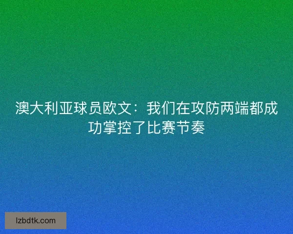 澳大利亚球员欧文：我们在攻防两端都成功掌控了比赛节奏