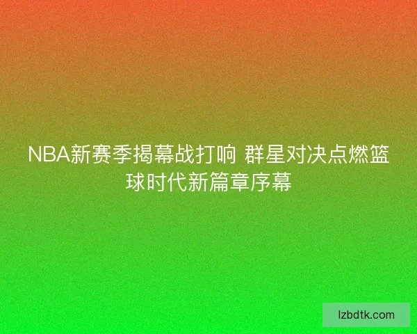 NBA新赛季揭幕战打响 群星对决点燃篮球时代新篇章序幕