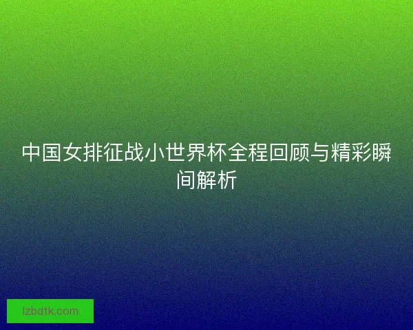 中国女排征战小世界杯全程回顾与精彩瞬间解析