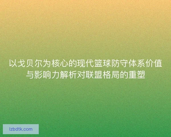 以戈贝尔为核心的现代篮球防守体系价值与影响力解析对联盟格局的重塑