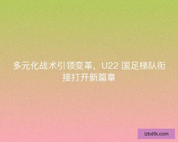 多元化战术引领变革，U22 国足梯队衔接打开新篇章
