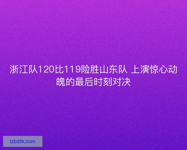 浙江队120比119险胜山东队 上演惊心动魄的最后时刻对决