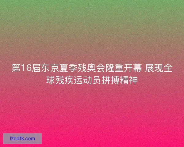 第16届东京夏季残奥会隆重开幕 展现全球残疾运动员拼搏精神 第16届东京夏季残奥会隆重开幕 展现全球残疾运动员拼搏精神