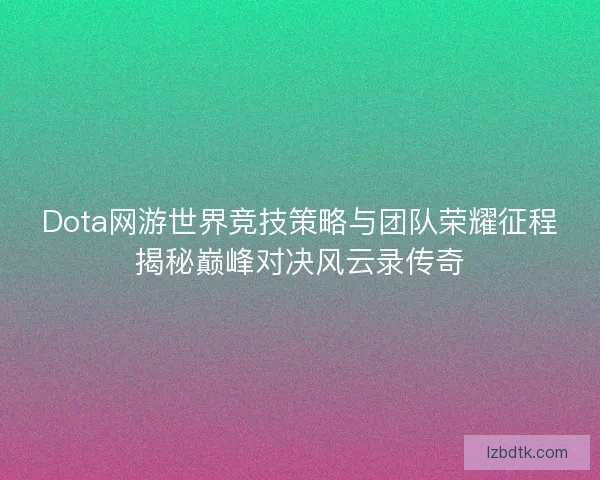 Dota网游世界竞技策略与团队荣耀征程揭秘巅峰对决风云录传奇 Dota网游世界竞技策略与团队荣耀征程揭秘巅峰对决风云录传奇