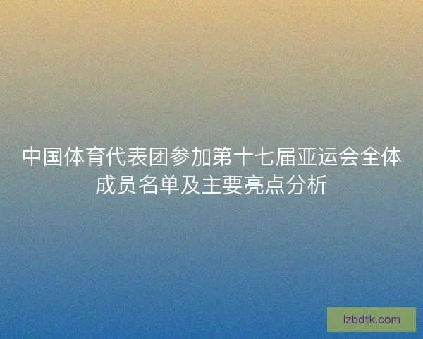 中国体育代表团参加第十七届亚运会全体成员名单及主要亮点分析