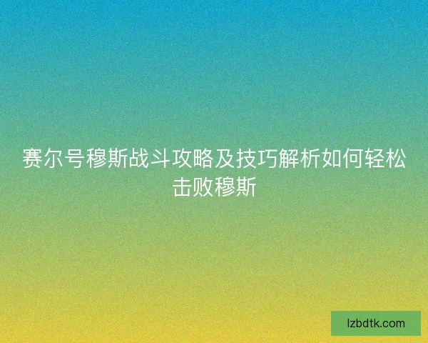 赛尔号穆斯战斗攻略及技巧解析如何轻松击败穆斯