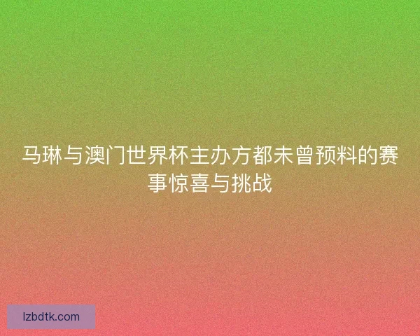 马琳与澳门世界杯主办方都未曾预料的赛事惊喜与挑战