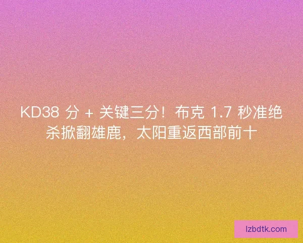 KD38 分 + 关键三分！布克 1.7 秒准绝杀掀翻雄鹿，太阳重返西部前十