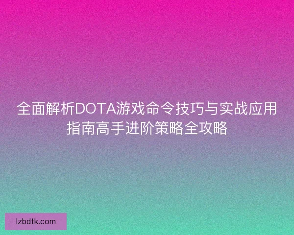 全面解析DOTA游戏命令技巧与实战应用指南高手进阶策略全攻略