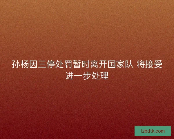 孙杨因三停处罚暂时离开国家队 将接受进一步处理