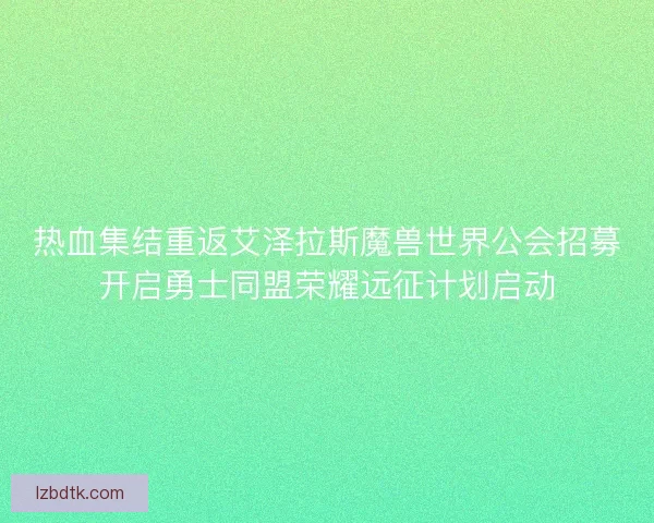 热血集结重返艾泽拉斯魔兽世界公会招募开启勇士同盟荣耀远征计划启动