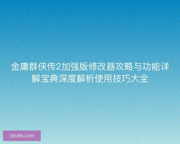 金庸群侠传2加强版修改器攻略与功能详解宝典深度解析使用技巧大全 金庸群侠传2加强版修改器攻略与功能详解宝典深度解析使用技巧大全