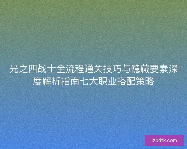光之四战士全流程通关技巧与隐藏要素深度解析指南七大职业搭配策略 光之四战士全流程通关技巧与隐藏要素深度解析指南七大职业搭配策略