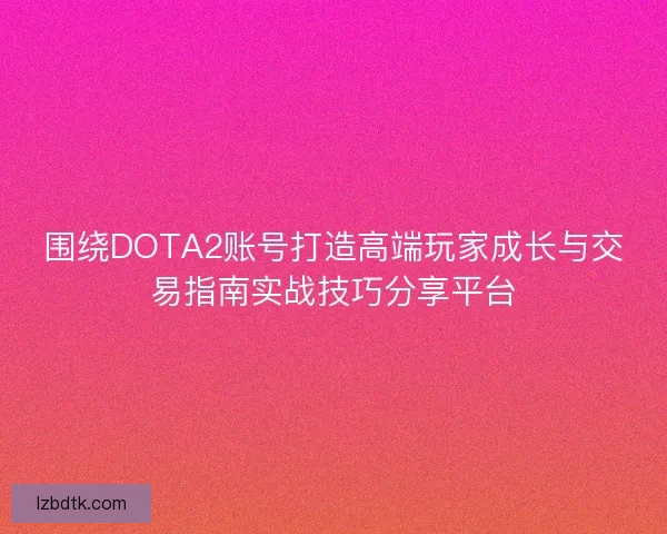 围绕DOTA2账号打造高端玩家成长与交易指南实战技巧分享平台