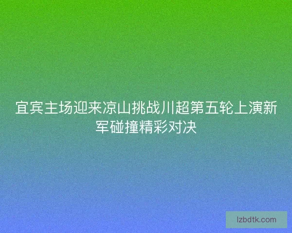 宜宾主场迎来凉山挑战川超第五轮上演新军碰撞精彩对决 宜宾主场迎来凉山挑战川超第五轮上演新军碰撞精彩对决