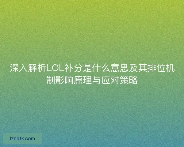 深入解析LOL补分是什么意思及其排位机制影响原理与应对策略 深入解析LOL补分是什么意思及其排位机制影响原理与应对策略