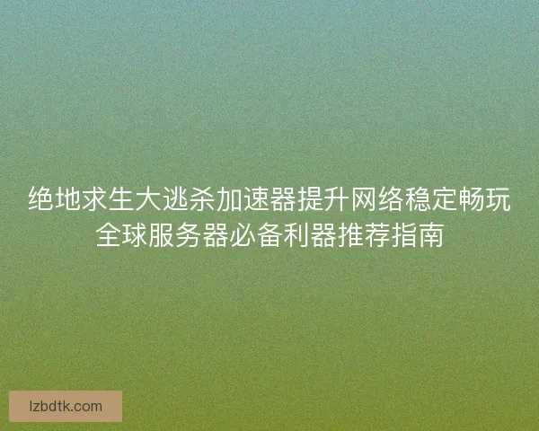 绝地求生大逃杀加速器提升网络稳定畅玩全球服务器必备利器推荐指南 绝地求生大逃杀加速器提升网络稳定畅玩全球服务器必备利器推荐指南