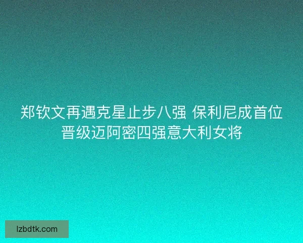 郑钦文再遇克星止步八强 保利尼成首位晋级迈阿密四强意大利女将