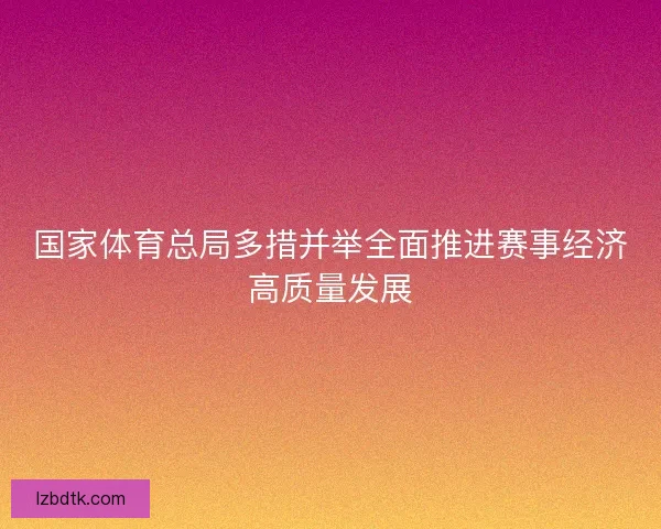 国家体育总局多措并举全面推进赛事经济高质量发展