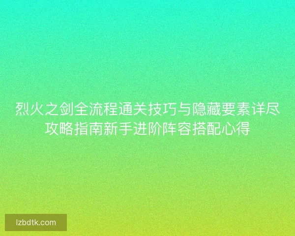 烈火之剑全流程通关技巧与隐藏要素详尽攻略指南新手进阶阵容搭配心得