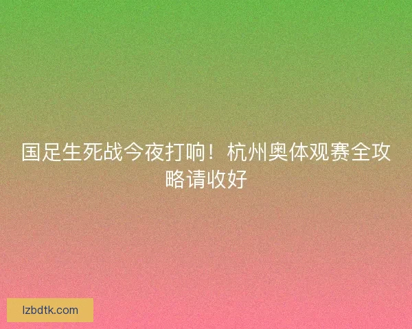 国足生死战今夜打响！杭州奥体观赛全攻略请收好