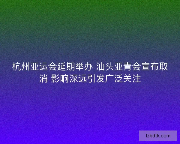 杭州亚运会延期举办 汕头亚青会宣布取消 影响深远引发广泛关注 杭州亚运会延期举办 汕头亚青会宣布取消 影响深远引发广泛关注