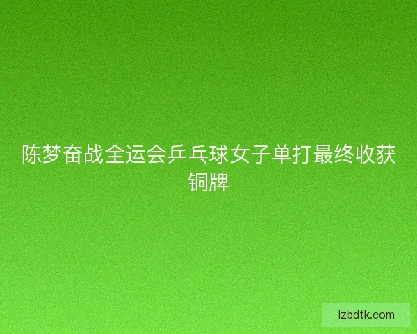 陈梦奋战全运会乒乓球女子单打最终收获铜牌