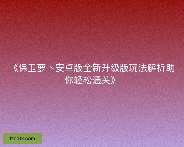 《保卫萝卜安卓版全新升级版玩法解析助你轻松通关》