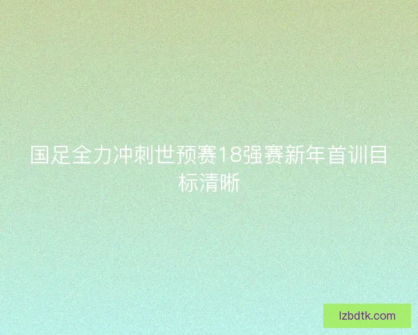 国足全力冲刺世预赛18强赛新年首训目标清晰