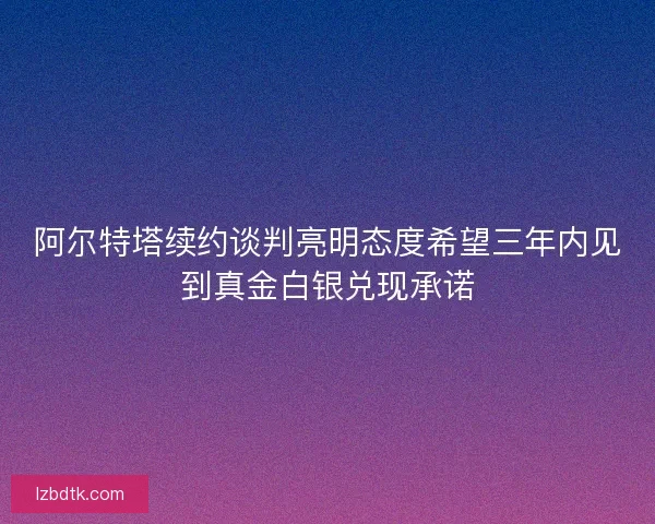 阿尔特塔续约谈判亮明态度希望三年内见到真金白银兑现承诺