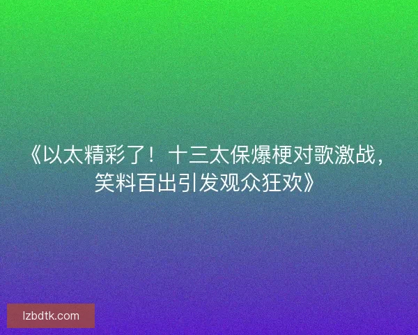 《以太精彩了!十三太保爆梗对歌激战,笑料百出引发观众狂欢》 《以太精彩了!十三太保爆梗对歌激战,笑料百出引发观众狂欢》