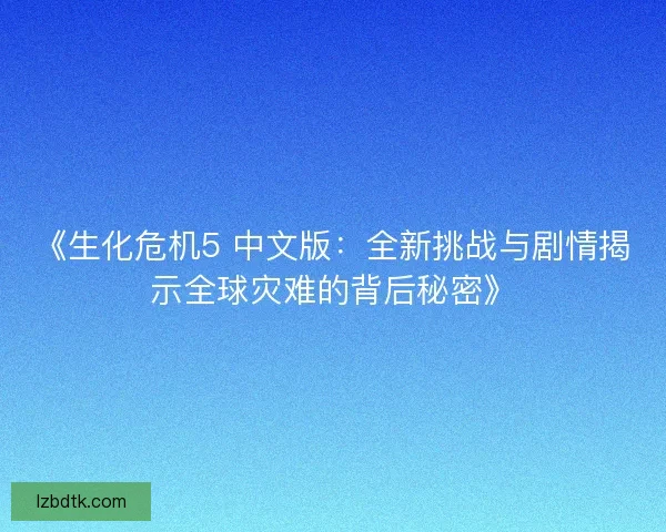 《生化危机5 中文版:全新挑战与剧情揭示全球灾难的背后秘密》 《生化危机5 中文版:全新挑战与剧情揭示全球灾难的背后秘密》